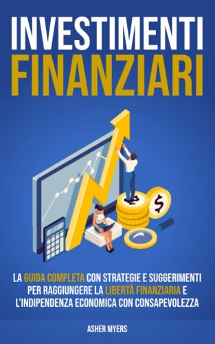 Investimenti Finanziari: La Guida Completa Con Strategie E Suggerimenti Per Raggiungere La Libertà Finanziaria E L'indipendenza Economica Con Consapevolezza (Italian Edition)