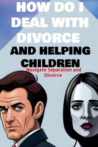 How Do I Deal With Divorce And Helping Children Navigate Separation And Divorce: A Guide To Effective Communication Explaining Divorce To Children