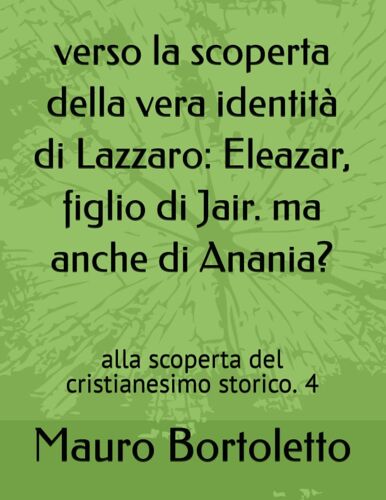 Verso La Scoperta Della Vera Identità Di Lazzaro: Eleazar, Figlio Di Jair. Ma Anche Di Anania?: Alla Scoperta Del Cristianesimo Storico. 4 (Italian Edition)
