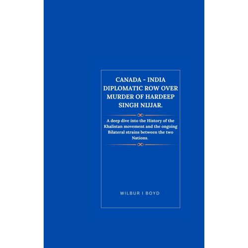 Canada - India Diplomatic Row Over Murder Of Hardeep Singh Nijjar.: A Deep Dive Into The History Of The Khalistan Movement And The Ongoing Bilateral Strains Between The Two Nations.