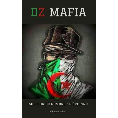 Dz Mafia: Au Cur De Lombre Algérienne "Gang Organisé, Cartel, Blanchiment Dargent, Trafic, Pouvoir, Enlèvements Et Meurtres : Plongée Dans Les Quartiers Nord De Marseille"