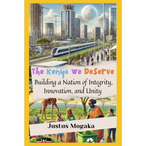 The Kenya We Deserve: Building A Nation Of Integrity, Innovation, And Unity