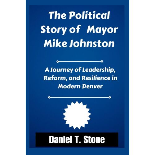 The Political Story Of Mayor Mike Johnston: Journey Of Leadership, Reform, And Resilience In Modern Denver