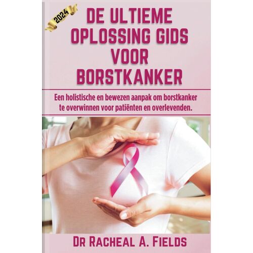 De Ultieme Oplossing Gids Voor Borstkanker: Een Holistische En Bewezen Aanpak Om Borstkanker Te Overwinnen Voor Patiënten En Overlevenden. (Chronicles Of Cancer)