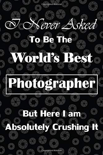 I Never Asked To Be The Worlds Best Photographer But Here I Am Absolutely Crushing It: Gift For Photographers, Shutter/Aperture Background, Lined Journal, Blank Notebook, 6"X 9", 100 Pages For Writing