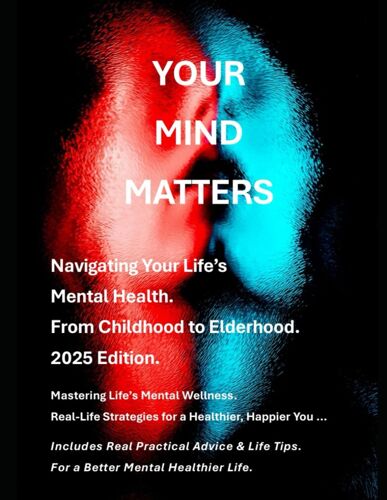Your Mind Matters - 2025 Edition: A Guide To Navigating Your Lifes Mental Health - From Childhood To Elderhood.
