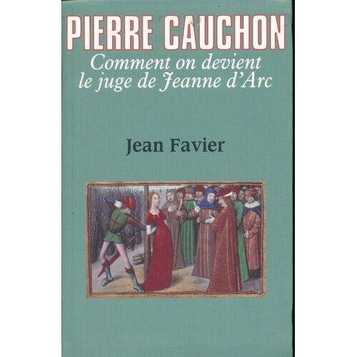 Pierre Cauchon. Comment On Devient Le Juge De Jeanne D'arc