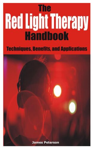 The Red Light Therapy Handbook: Techniques, Benefits, And Applications