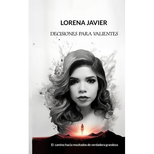 Decisiones Para Valientes: El Camino Hacia Resultados De Verdadera Grandeza