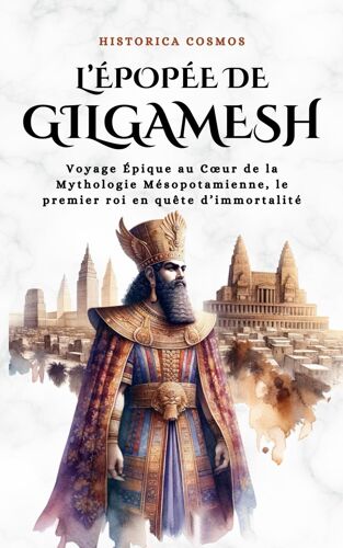 Lépopée De Gilgamesh: Voyage Épique Au Cur De La Mythologie Mésopotamienne, Le Premier Roi En Quête Dimmortalité (Historica Cosmos)
