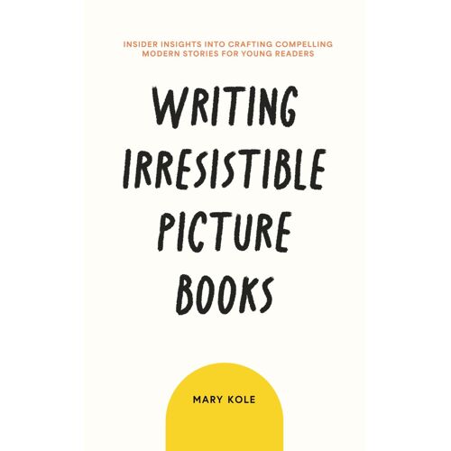 Writing Irresistible Picture Books: Insider Insights Into Crafting Compelling Modern Stories For Young Readers