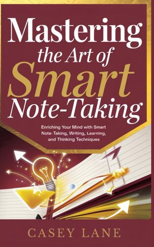 Mastering The Art Of Smart Note-Taking: Enriching Your Mind With Smart Note-Taking, Writing, Learning And Thinking Techniques