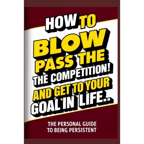 How To Blow Pass The Competition And Get To Your Goal In Life: (A Personal Guide To Being Persistent) (Personal Guides To Being Persistent)