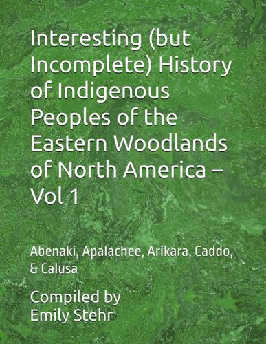 Interesting (But Incomplete) History Of Indigenous Peoples Of The Eastern Woodlands Of North America Vol 1: Abenaki, Apalachee, Arikara, Caddo, & ... History Of Indigenous Peoples By Region)