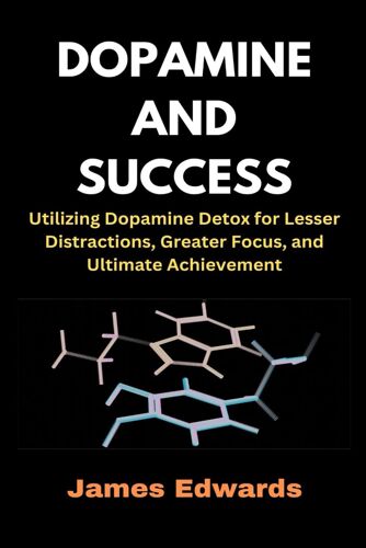 Dopamine And Success: Utilizing Dopamine Detox For Lesser Distractions, Greater Focus, And Ultimate Achievement