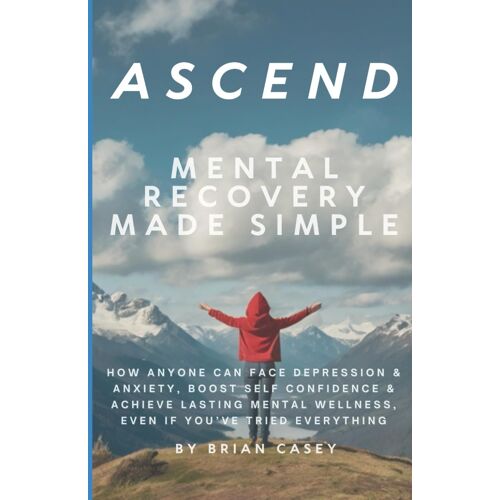 Ascend: Mental Recovery Made Simple: How Anyone Can Face Depression & Anxiety, Boost Self Confidence & Achieve Lasting Mental Wellness