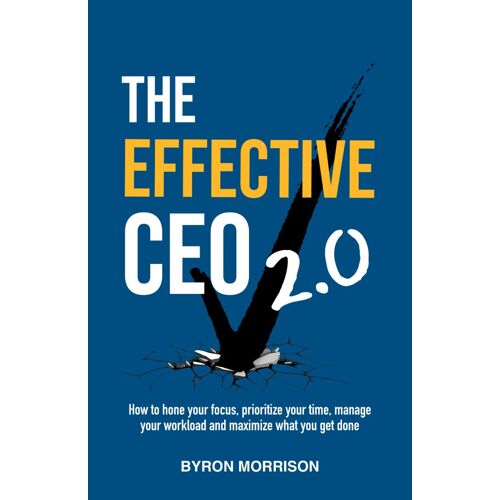 The Effective Ceo 2.0: How To Hone Your Focus, Prioritize Your Time, Manage Your Workload And Maximize What You Get Done