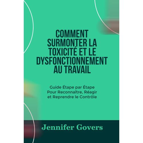 Comment Surmonter La Toxicité Et Le Dysfonctionnement Au Travail: Guide Étape Par Étape Pour Reconnaître, Réagir Et Reprendre Le Contrôle
