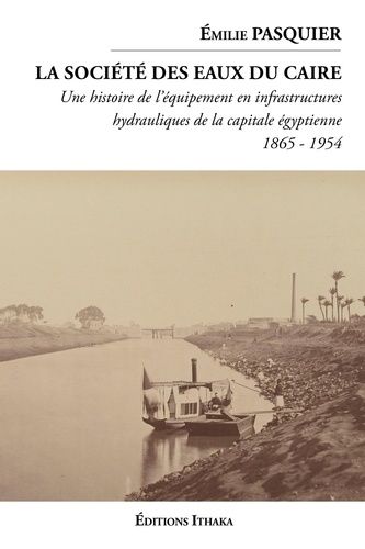 La Société Des Eaux Du Caire (1865 - 1954) - Une Histoire De L'équipement En Infrastructures Hydauliques De La Capitale Égyptienne