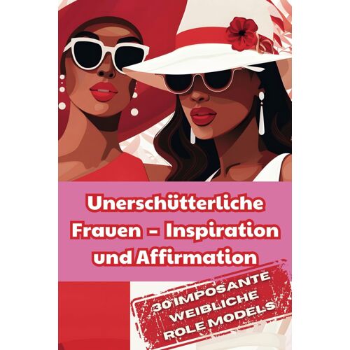 Unerschütterliche Frauen Inspiration Und Affirmation 30 Imposante Weibliche Role Models-Inspirierende Zitate Starker Weiblicher Führungskräfte Und Leader: Geschenkidee Für Frauen