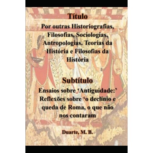 Por Outras Historiografias, Filosofias, Sociologias, Antropologias, Teorias Da História E Filosofias Da História: Ensaios Sobre Antiguidade: ... E Queda De Roma, O Que Não Nos Contaram