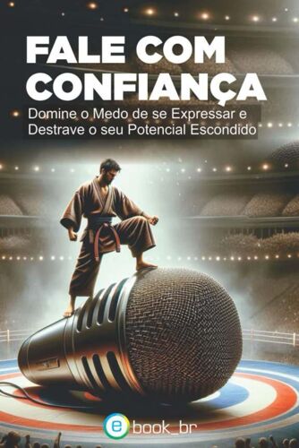 Fale Com Confiança: Domine O Medo De Se Expressar E Destrave O Seu Potencial Escondido