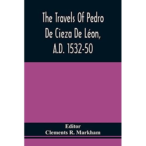 The Travels Of Pedro De Cieza De Léon, A.D. 1532-50, Contained In The First Part Of His Chronicle Of Peru
