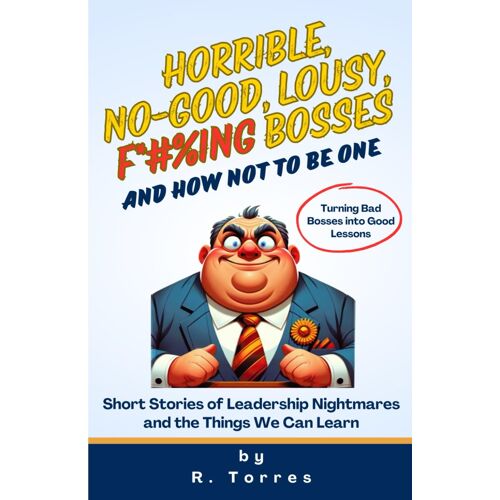 Horrible, No-Good, Lousy, F*#%Ing Bosses And How Not To Be One: Short Stories Of Leadership Nightmares And The Things We Can Learn