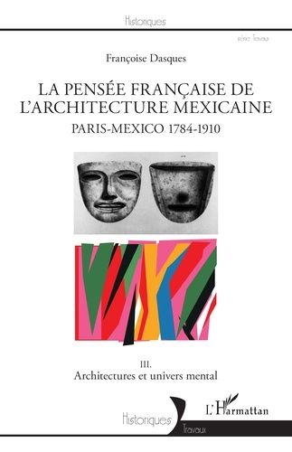 La Pensée Française De L'architecture Mexicaine, Paris-Mexico 1784-1910 - Tome 3, Architectures Et Univers Mental
