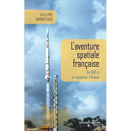 L'aventure Spatiale Française - De 1945 À La Naissance D'ariane