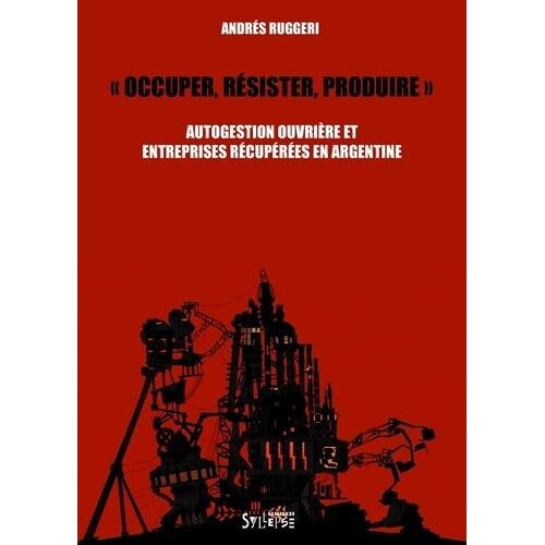 Occuper, Résister, Produire - Autogestion Ouvrière Et Entreprises Récupérées En Argentine