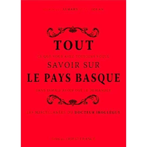 Tout Ce Que Vous Avez Toujours Voulu Savoir Sur Le Pays Basque Sans Jamais Avoir Osé Le Demander - Les Miscellanées Du Docteur Irouléguy