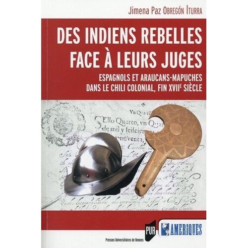 Les Indiens Rebelles Face À Leurs Juges - Espagnols Et Araucans-Mapuches Dans Le Chili Colonial, Fin Xviie Siècle