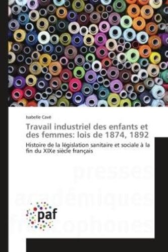 Travail Industriel Des Enfants Et Des Femmes : Lois De 1874, 1892 - Histoire De La Législation Sanitaire Et Sociale À La Fin Du Xixe Siècle Français