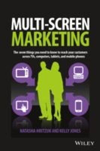 Multiscreen Marketing: The Seven Things You Need To Know To Reach Your Customers Across Tvs, Computers, Tablets, And Mobile Phones