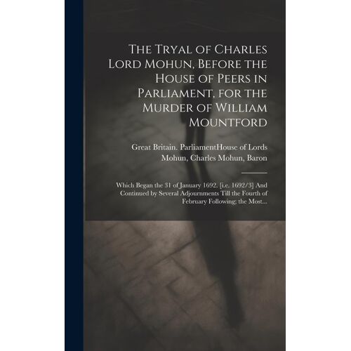 The Tryal Of Charles Lord Mohun, Before The House Of Peers In Parliament, For The Murder Of William Mountford; Which Began The 31 Of January 1692. [I.