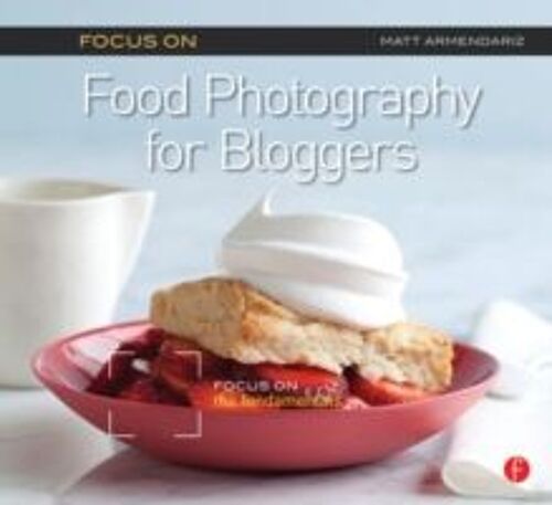 Focus On Food Photography For Bloggers (Focus On Series)