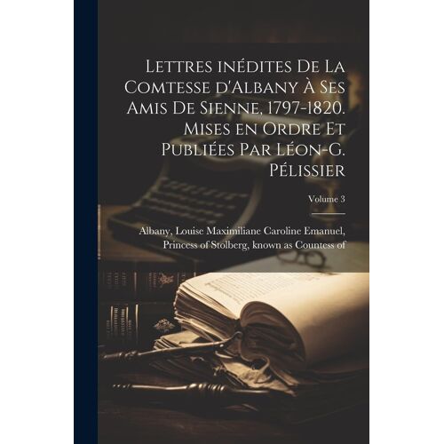 Lettres Inédites De La Comtesse D'albany À Ses Amis De Sienne, 1797-1820. Mises En Ordre Et Publiées Par Léon-G. Pélissier; Volume 3
