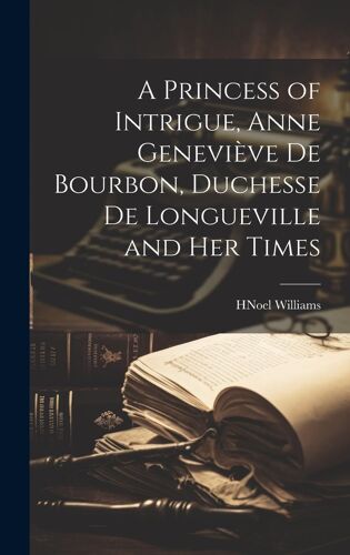 A Princess Of Intrigue, Anne Geneviève De Bourbon, Duchesse De Longueville And Her Times