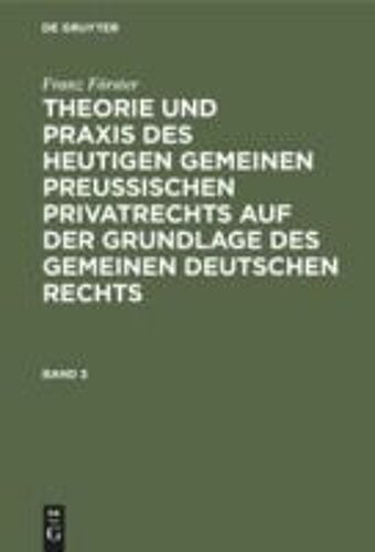Franz Förster: Theorie Und Praxis Des Heutigen Gemeinen Preußischen Privatrechts Auf Der Grundlage Des Gemeinen Deutschen Rechts. Band 3