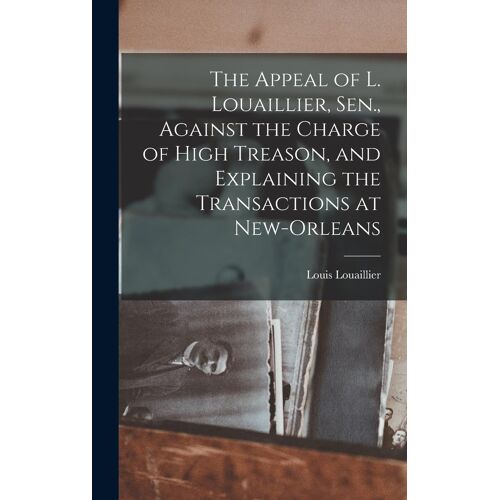 The Appeal Of L. Louaillier, Sen., Against The Charge Of High Treason, And Explaining The Transactions At New-Orleans