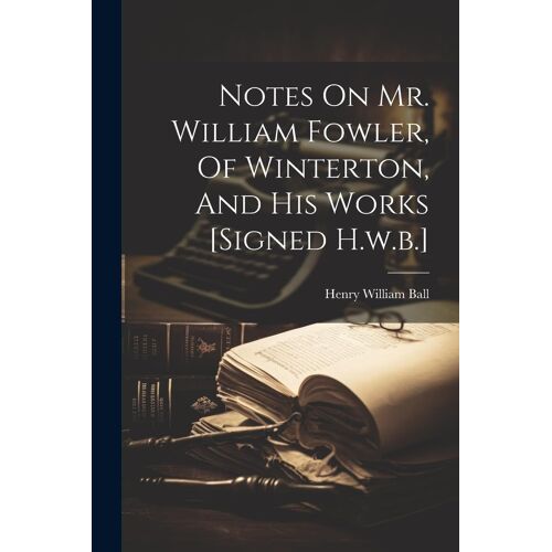 Notes On Mr. William Fowler, Of Winterton, And His Works [Signed H.W.B.]
