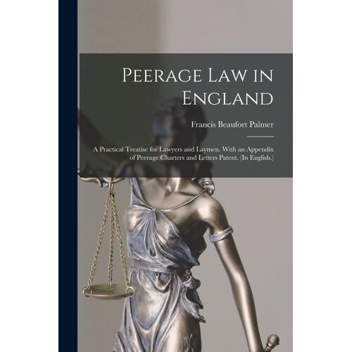 Peerage Law In England: A Practical Treatise For Lawyers And Laymen. With An Appendix Of Peerage Charters And Letters Patent. (In English.)