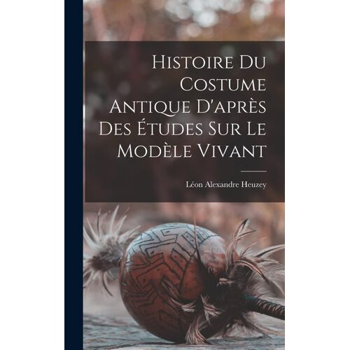 Histoire Du Costume Antique D'après Des Études Sur Le Modèle Vivant