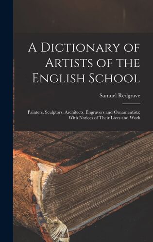 A Dictionary Of Artists Of The English School: Painters, Sculptors, Architects, Engravers And Ornamentists: With Notices Of Their Lives And Work