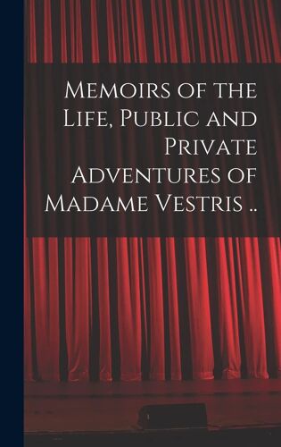 Memoirs Of The Life, Public And Private Adventures Of Madame Vestris ..