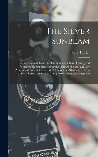 The Silver Sunbeam: A Practical And Theoretical Text-Book On Sun Drawing And Photographic Printing: Comprehending All The Wet And Dry Proc