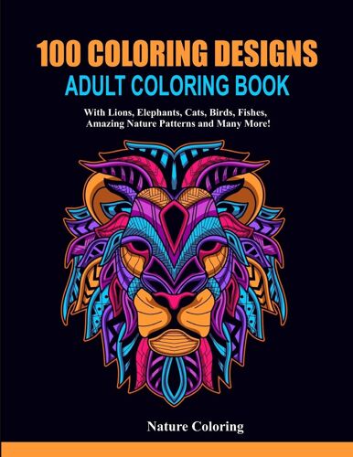 100 Coloring Designs: Adult Coloring Book With Lions, Elephants, Cats, Birds, Fishes, Amazing Nature Patterns And Many More!