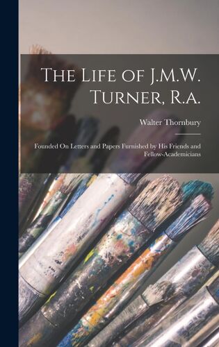 The Life Of J.M.W. Turner, R.A.: Founded On Letters And Papers Furnished By His Friends And Fellow-Academicians