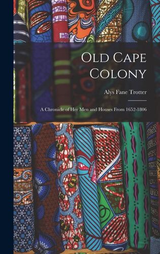 Old Cape Colony; A Chronicle Of Her Men And Houses From 1652-1806